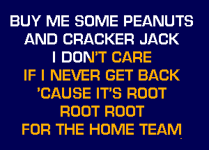 BUY ME SOME PEANUTS
AND CRACKER JACK
I DON'T CARE
IF I NEVER GET BACK
'CAUSE ITS ROOT
ROOT ROOT
FOR THE HOME TEAM
