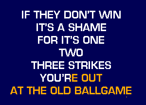 IF THEY DON'T WIN
ITS A SHAME
FOR ITS ONE
TWO
THREE STRIKES
YOU'RE OUT
AT THE OLD BALLGAME