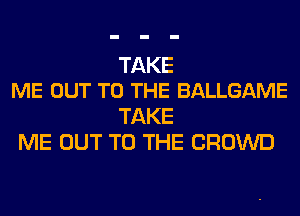 TAKE
ME OUT TO THE BALLGAME

TAKE
ME OUT TO THE CROWD