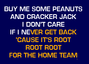BUY ME SOME PEANUTS
AND CRACKER JACK
I'DON'T CARE
IF I NEVER GET BACK
'CAUSE ITS ROOT
ROOT ROOT
FOR THE HOME TEAM