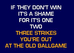 IF THEY DON'T WIN
ITS A SHAME
FOR ITS ONE
TWO
THREE STRIKES
YOU'RE OUT
AT THE OLD BALLGAME