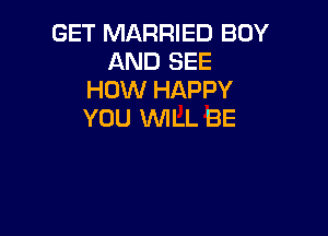 GET MARRIED BOY
AND SEE
HOW HAPPY

YOU 1WILL BE