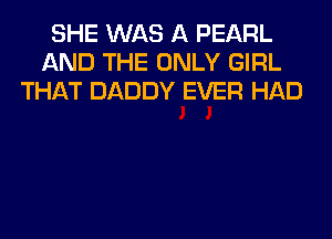 SHE WAS A PEARL
AND THE ONLY GIRL
THAT DADDY EVER HAD