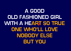 A GOOD
OLD FASHIONED GIRL
WITH A HEART SO TRUE
ONE VVHO'LL LOVE
NOBODY ELSE
BUT YOU