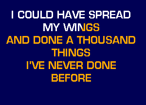 I COULD HAVE SPREAD
MY WINGS
AND DONE A THOUSAND
THINGS
I'VE NEVER DONE
BEFORE
