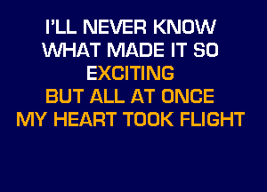 I'LL NEVER KNOW
WHAT MADE IT SO
EXCITING
BUT ALL AT ONCE
MY HEART TOOK FLIGHT