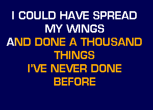 I COULD HAVE SPREAD
MY WINGS
AND DONE A THOUSAND
THINGS
I'VE NEVER DONE
BEFORE