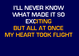 I'LL NEVER KNOW
WHAT MADE IT SO
EXCITING
BUT ALL AT ONCE
MY HEART TOOK FLIGHT