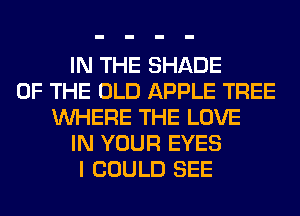 IN THE SHADE
OF THE OLD APPLE TREE
WHERE THE LOVE
IN YOUR EYES
I COULD SEE