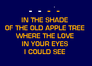 IN THE SHADE
OF THE OLD APPLE TREE
WHERE THE LOVE
IN YOUR EYES
I COULD SEE