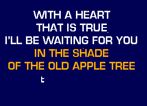 WITH A HEART
THAT IS TRUE.
I'LL BE WAITING FOR YOU
IN THE SHADE
OF THE OLD APPLE TREE
t