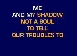 ME
AND MY SHADOW
NOT A SOUL

TO TELL
OUR TROUBLES TO
