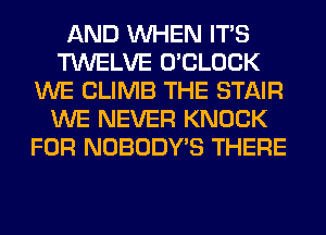AND WHEN ITS
TWELVE O'CLOCK
WE CLIMB THE STAIR
WE NEVER KNOCK
FOR NOBODY'S THERE