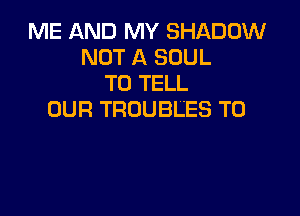 ME AND MY SHADOW
NOT A SOUL
TO TELL

OUR TROUBLES T0