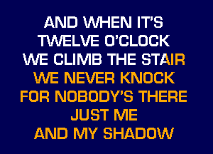 AND WHEN ITS
TWELVE O'CLOCK
WE CLIMB THE STAIR
WE NEVER KNOCK
FOR NOBODY'S THERE
JUST ME
AND MY SHADOW