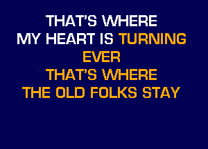 THAT'S WHERE
MY HEART IS TURNING
EVER
THAT'S WHERE
THE OLD FOLKS STAY