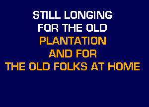 STILL LONGING
FOR THE OLD
PLANTATION
AND FOR
THE OLD FOLKS AT HOME