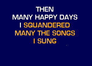 THEN
MANY HAPPY DAYS
ISGUANDERED
IWANYTHESONGS

I SUNG