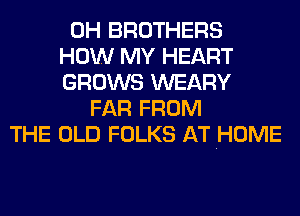 0H BROTHERS
HOW MY HEART
GROWS WEARY
FAR FROM
THE OLD FOLKS AT .HOME