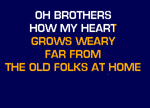 0H BROTHERS
HOW MY HEART
GROWS WEARY
FAR FROM
THE OLD FOLKS AT .HOME