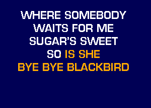 WHERE SOMEBODY
WAITS FOR ME
SUGAWS SWEET
50 IS SHE
BYE BYE BLACKBIRD