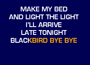 MAKE MY BED
AND LIGHT THE LIGHT
I'LL ARRIVE
LATE TONIGHT
BLACKBIRD BYE BYE