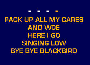 PACK UP ALL MY CARES
AND WOE
HERE I GO
SINGING LOW
BYE BYE BLACKBIRD