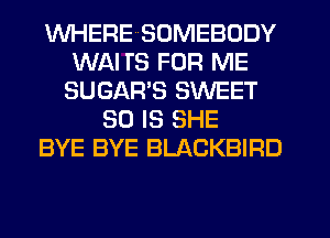 WHEREHSOMEBODY
WAI TS FOR ME
SUGAR'S SWEET
50 IS SHE
BYE BYE BLACKBIRD