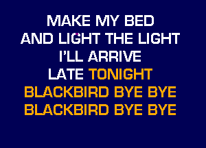 MAKE MY BED
AND LIGHT THE LIGHT
I'LL ARRIVE
LATE TONIGHT
BLACKBIRD BYE BYE
BLACKBIRD BYE BYE