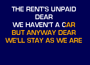 THE RENTS UNPAID
DEAR
WE HAVEN'T A CAR
BUT ANYWAY DEAR
WE'LL STAY AS WE ARE