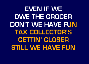 EVEN IF WE
OWE THE GROCER
DON'T WE HAVE FUN
TAX COLLECTOR'S
GETI'IN' CLOSER
STILL WE HAVE FUN
