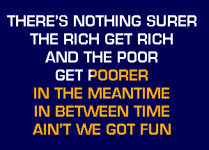 THERE'S NOTHING SURER
THE RICH GET RICH
AND THE POOR
GET POORER
IN THE MEANTIME
IN BETWEEN TIME

AIN'T WE GO