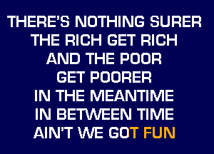 THERE'S NOTHING SURER
THE RICH GET RICH
AND THE POOR
GET POORER
IN THE MEANTIME
IN BETWEEN TIME
AIN'T WE GOT FUN
