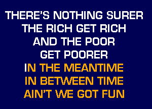 THERE'S NOTHING SURER
THE RICH GET RICH
AND THE POOR
GET POORER
IN THE MEANTIME
IN BETWEEN TIME
AIN'T WE GOT FUN