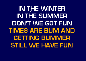 IN THE WINTER
IN THE SUMMER
DON'T WE GOT FUN
TIMES ARE BUM AND
GETTING BUMMER
STILL WE HAVE FUN
