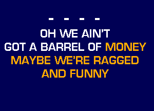 0H WE AIN'T
GOT A BARREL OF MONEY
MAYBE WERE RAGGED
AND FUNNY