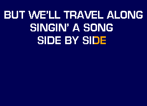 BUT WE'LL TRAVEL ALONG
SINGIM A SONG
SIDE BY SIDE