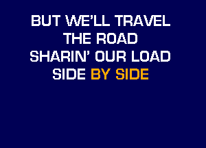 BUT WE'LL TRAVEL
THE ROAD
SHARIN' OUR LOAD
SIDE BY SIDE
