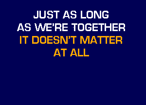 JUST AS LONG
AS WE'RE TOGETHER
IT DDESMT MATTER

AT ALL