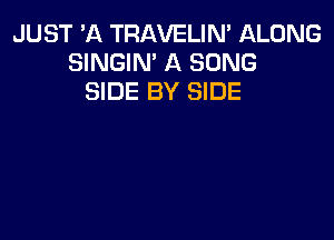 JUST 'A TRAVELIN' llLONG
SINGIN' A SONG
SIDE BY SIDE