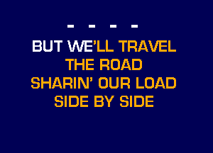 BUT WELL TRAVEL
THE ROAD
SHARIM OUR LOAD
SIDE BY SIDE