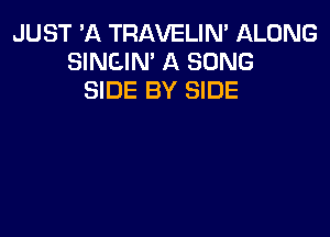 JUST 'A TRAVELIN' llLONG
SINGIN' A SONG
SIDE BY SIDE