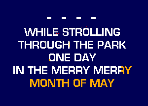 WHILE STROLLING
THROUGH THE PARK
ONE DAY
IN THE MERRY MERRY
MONTH OF MAY
