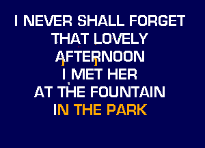 I NEVER SHALL FORGET
THAT LOVELY
AFTEIBNOON

I'MET HER
AT THE FOUNTAIN
IN THE PARK
