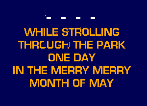 WHILE STRO-LLING
THRCUGH THE PARK
ONE DAY
IN THE MERRY MERRY
MONTH OF MAY