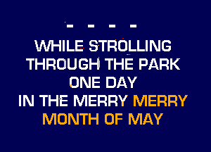 WHILE STRO-LLING
THROUGH THE PARK
ONE DAY
IN THE MERRY MERRY
MONTH OF MAY