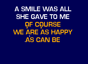 A SMILE WAS ALL
SHE GAVE'TO ME
9F CQURSE
WE ARE AS HAPPY
AS CAN BE