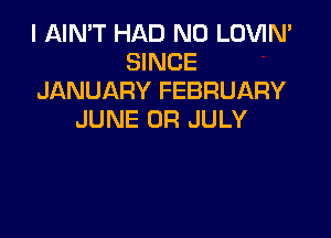 I AIN'T HAD N0 LOVIN'
SINCE
JANUARY FEBRUARY

JUNE 0R JULY