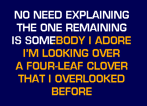 NO NEED EXPLAINING
THE ONE REMAINING
IS SOMEBODY I ADORE
I'M LOOKING OVER
A FOUR-LEAF CLOVER
THAT I OVERLOOKED
BEFORE