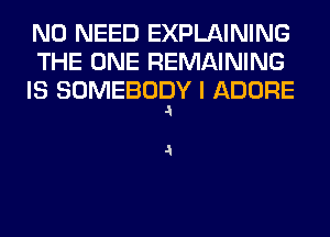 NO NEED EXPLAINING
THE ONE REMAINING
IS SOMEBODY I ADORE
a

a